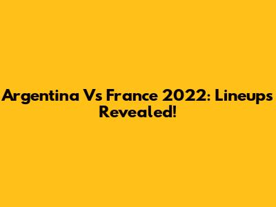 Argentina Vs France 2022: Lineups Revealed!