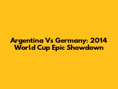 Argentina Vs Germany: 2014 World Cup Epic Showdown