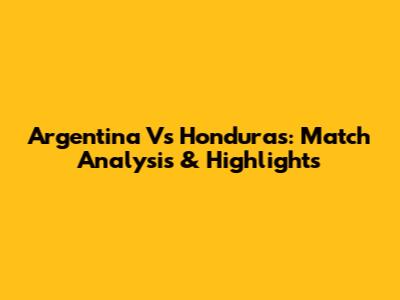 Argentina Vs Honduras: Match Analysis & Highlights