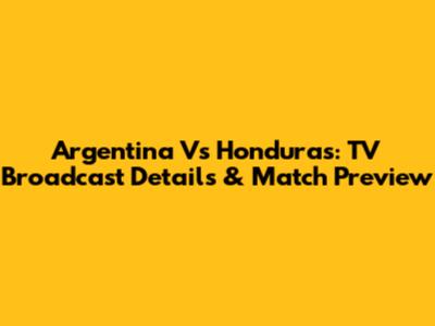 Argentina Vs Honduras: TV Broadcast Details & Match Preview