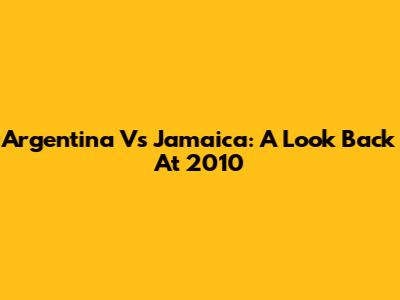 Argentina Vs Jamaica: A Look Back At 2010