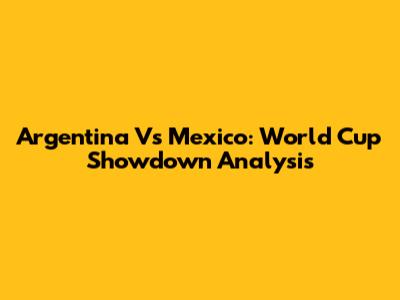 Argentina Vs Mexico: World Cup Showdown Analysis