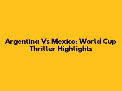 Argentina Vs Mexico: World Cup Thriller Highlights