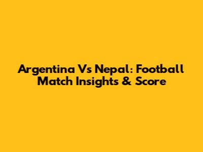 Argentina Vs Nepal: Football Match Insights & Score