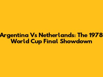 Argentina Vs Netherlands: The 1978 World Cup Final Showdown