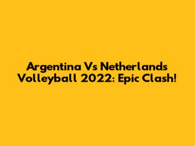 Argentina Vs Netherlands Volleyball 2022: Epic Clash!