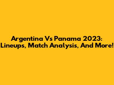 Argentina Vs Panama 2023: Lineups, Match Analysis, And More!