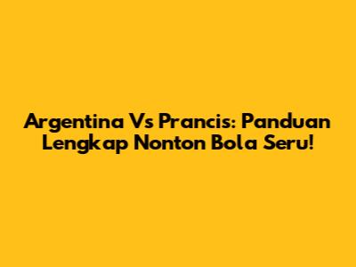 Argentina Vs Prancis: Panduan Lengkap Nonton Bola Seru!