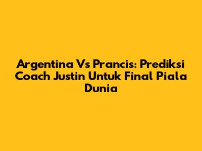 Argentina Vs Prancis: Prediksi Coach Justin Untuk Final Piala Dunia