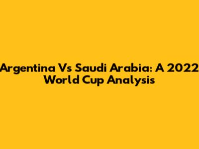Argentina Vs Saudi Arabia: A 2022 World Cup Analysis