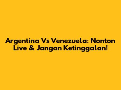 Argentina Vs Venezuela: Nonton Live & Jangan Ketinggalan!