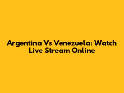 Argentina Vs Venezuela: Watch Live Stream Online