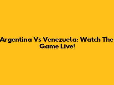 Argentina Vs Venezuela: Watch The Game Live!