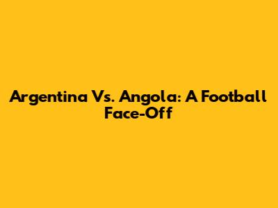 Argentina Vs. Angola: A Football Face-Off