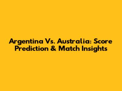 Argentina Vs. Australia: Score Prediction & Match Insights