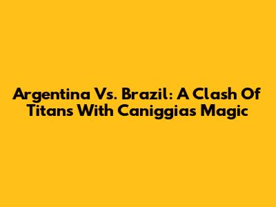 Argentina Vs. Brazil: A Clash Of Titans With Caniggia's Magic