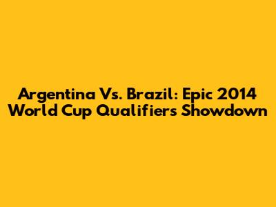 Argentina Vs. Brazil: Epic 2014 World Cup Qualifiers Showdown