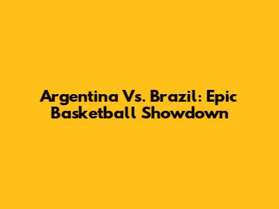 Argentina Vs. Brazil: Epic Basketball Showdown