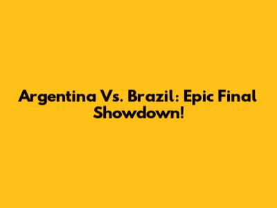 Argentina Vs. Brazil: Epic Final Showdown!