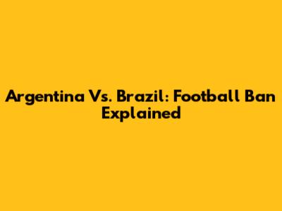 Argentina Vs. Brazil: Football Ban Explained