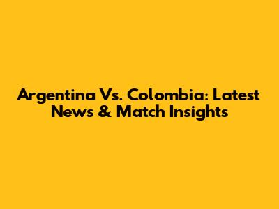 Argentina Vs. Colombia: Latest News & Match Insights