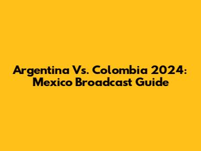 Argentina Vs. Colombia 2024: Mexico Broadcast Guide