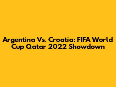Argentina Vs. Croatia: FIFA World Cup Qatar 2022 Showdown