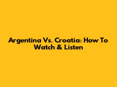 Argentina Vs. Croatia: How To Watch & Listen