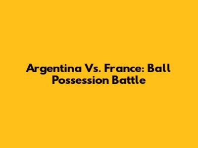 Argentina Vs. France: Ball Possession Battle