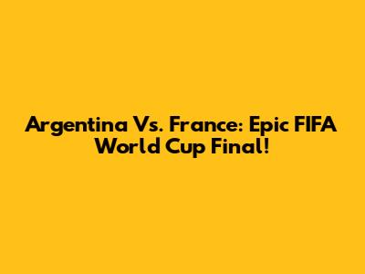 Argentina Vs. France: Epic FIFA World Cup Final!