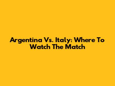 Argentina Vs. Italy: Where To Watch The Match