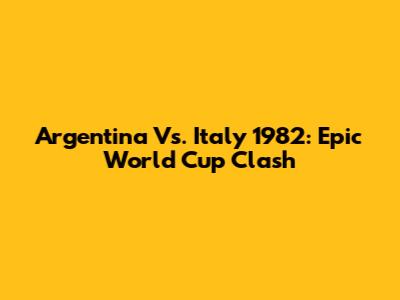 Argentina Vs. Italy 1982: Epic World Cup Clash