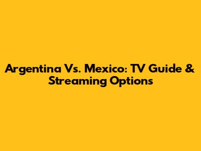 Argentina Vs. Mexico: TV Guide & Streaming Options