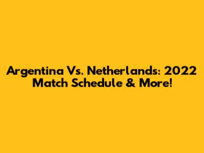 Argentina Vs. Netherlands: 2022 Match Schedule & More!