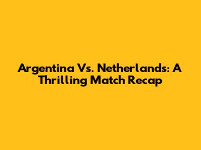Argentina Vs. Netherlands: A Thrilling Match Recap