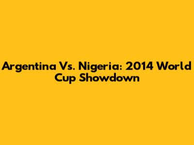 Argentina Vs. Nigeria: 2014 World Cup Showdown