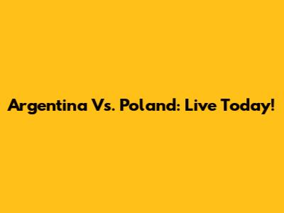 Argentina Vs. Poland: Live Today!