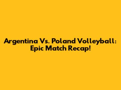 Argentina Vs. Poland Volleyball: Epic Match Recap!