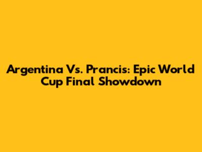 Argentina Vs. Prancis: Epic World Cup Final Showdown