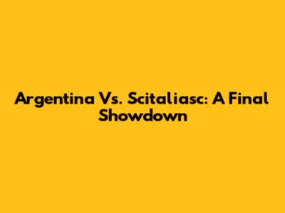 Argentina Vs. Scitaliasc: A Final Showdown