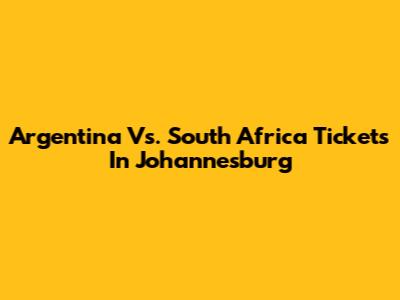 Argentina Vs. South Africa Tickets In Johannesburg