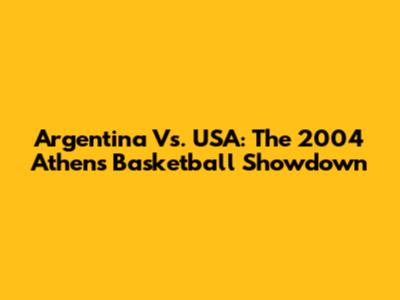 Argentina Vs. USA: The 2004 Athens Basketball Showdown