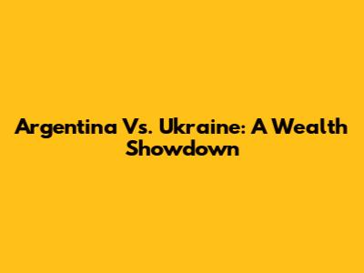 Argentina Vs. Ukraine: A Wealth Showdown