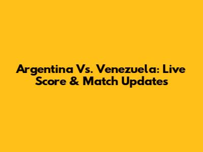 Argentina Vs. Venezuela: Live Score & Match Updates