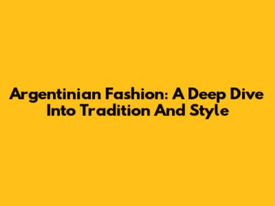 Argentinian Fashion: A Deep Dive Into Tradition And Style