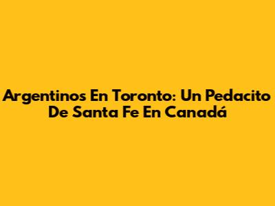 Argentinos En Toronto: Un Pedacito De Santa Fe En Canadá