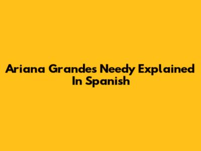 Ariana Grande's "Needy" Explained In Spanish