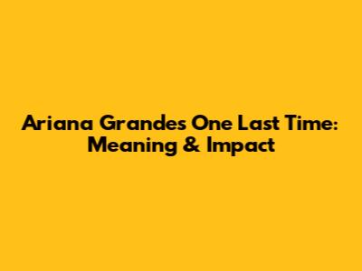 Ariana Grande's 'One Last Time': Meaning & Impact