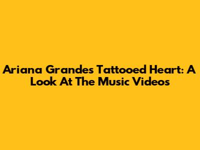 Ariana Grande's 'Tattooed Heart': A Look At The Music Videos