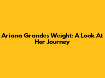 Ariana Grande's Weight: A Look At Her Journey